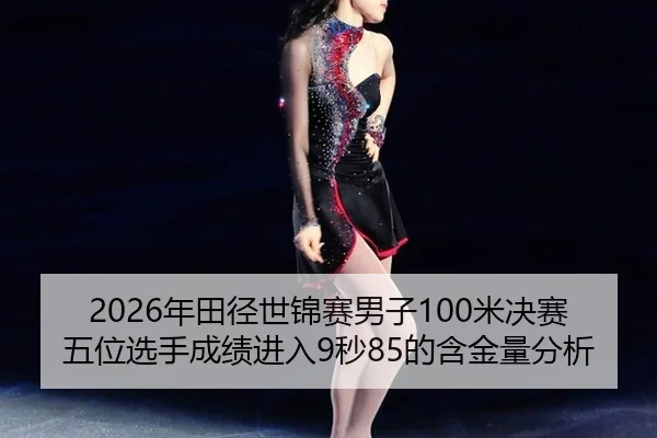 2026年田径世锦赛男子100米决赛五位选手成绩进入9秒85的含金量分析